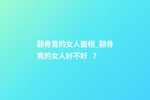 顴骨寬的女人面相_顴骨寬的女人好不好？